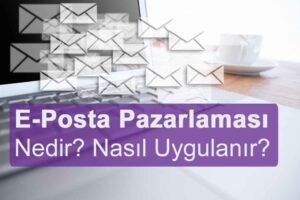 E-Posta Pazarlaması Nedir? Niye Önemlidir? E-Posta Pazarlaması Nasıl Yapılır?