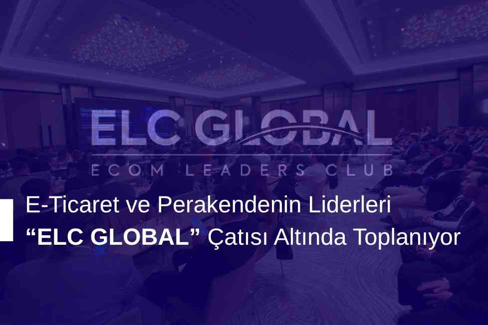E-Ticaret ve Perakendenin Liderleri “ELC GLOBAL” Çatısı Altında Toplanıyor