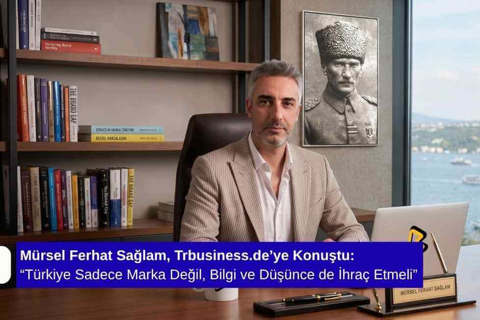 Mürsel Ferhat Sağlam, Trbusiness.de’ye Konuştu: “Türkiye Sadece Marka Değil, Bilgi ve Düşünce de İhraç Etmeli”